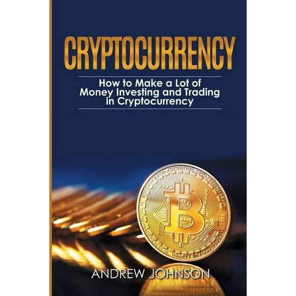 Cryptocurrency: How to Make a Lot of Money Investing and Trading in Cryptocurrency: Unlocking the Lucrative World of Cry, (Paperback)