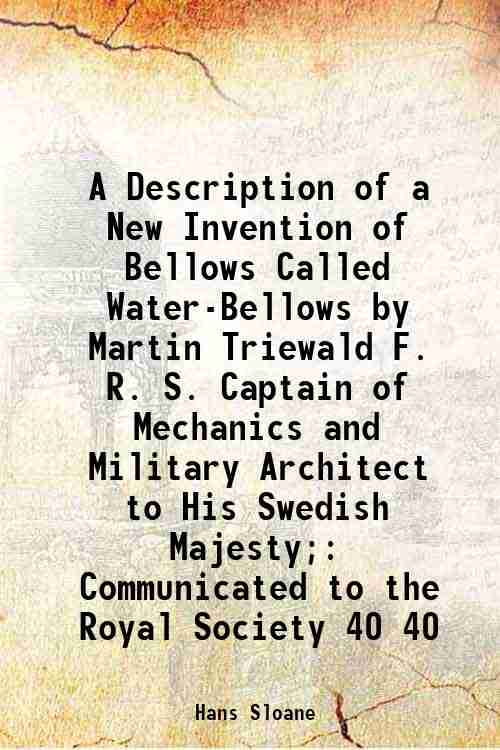 A Description of a New Invention of Bellows Called Water-Bellows by Martin Triewald F. R. S. Captain of Mechanics and Military Architect to His Swedish Majesty; Communicated to the Royal S [Hardcover]