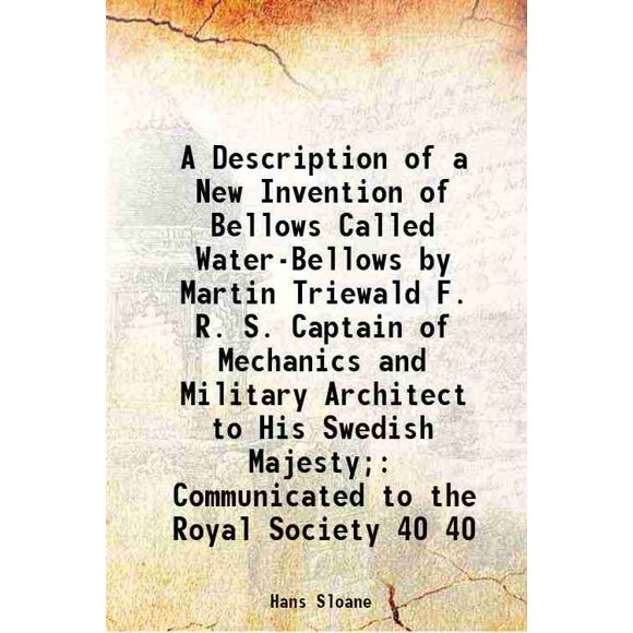 A Description of a New Invention of Bellows Called Water-Bellows by Martin Triewald F. R. S. Captain of Mechanics and Military Architect to His Swedish Majesty; Communicated to the Royal S [Hardcover]