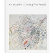 Cy Twombly: Making Past Present (Hardcover)