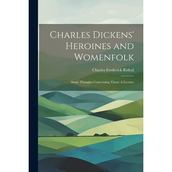 Charles Dickens' Heroines and Womenfolk: Some Thoughts Concerning Them: A Lecture (Paperback)