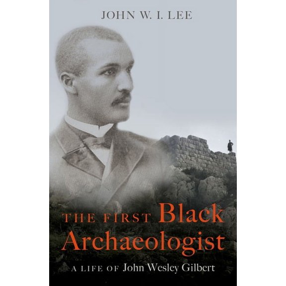 The First Black Archaeologist: A Life of John Wesley Gilbert, (Hardcover)