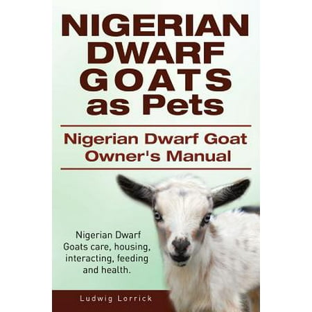 Nigerian Dwarf Goats as Pets. Nigerian Dwarf Goat Owners Manual. Nigerian Dwarf Goats Care, Housing, Interacting, Feeding and