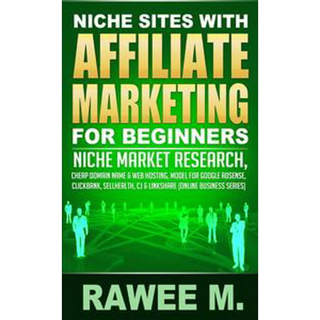 Niche Sites With Affiliate Marketing For Beginners : Niche Market Research, Cheap Domain Name & Web Hosting, Model For Google AdSense, ClickBank, SellHealth, CJ & LinkShare -