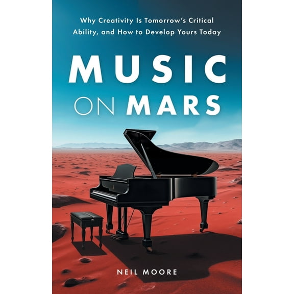Music on Mars: Why Creativity Is Tomorrow's Critical Ability, and How to Develop Yours Today, (Paperback)