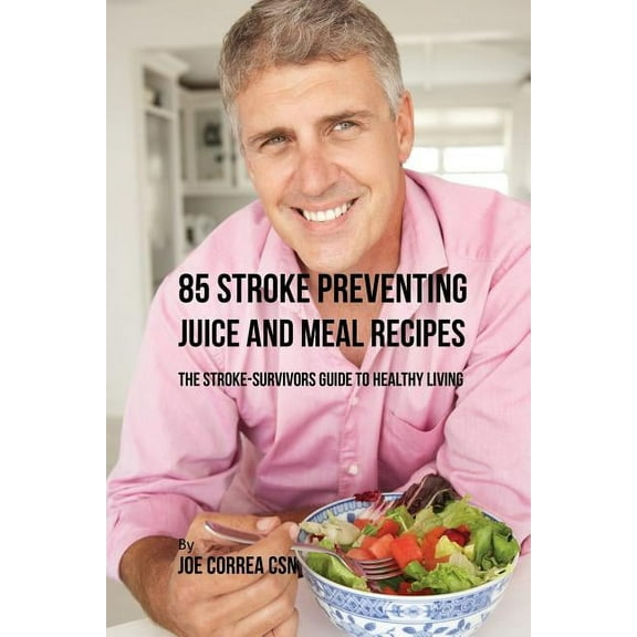 85 Stroke Preventing Juice and Meal Recipes: The Stroke-Survivors Guide to Healthy Living, (Paperback)