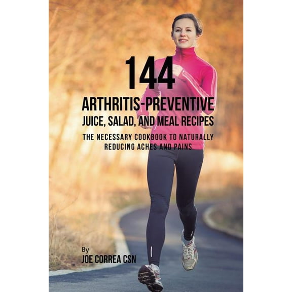 144 Arthritis-Preventive Juice, Salad, and Meal Recipes: The Necessary Cookbook to Naturally Reducing Aches and Pains, (Paperback)