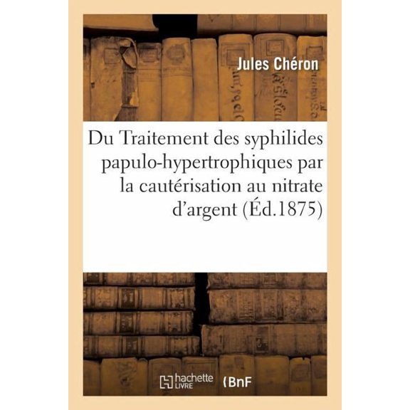 Du Traitement Des Syphilides Papulo-Hypertrophiques Par La Cautérisation Au Nitrate d'Argent: Activée Par Le Contact Du Zinc Métallique, Mode d'Action de Ce Nouveau Cathétérique (Paperback)