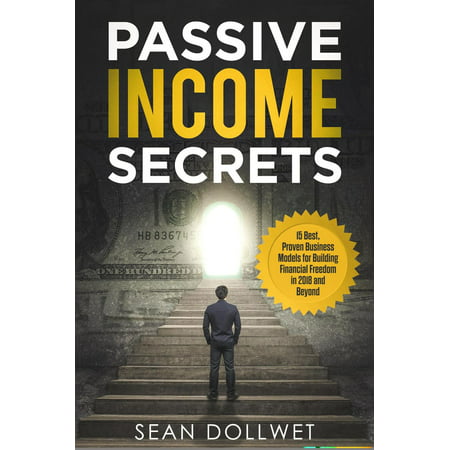 Passive Income Secrets : 15 Best, Proven Business Models for Building Financial Freedom in 2018 and Beyond -