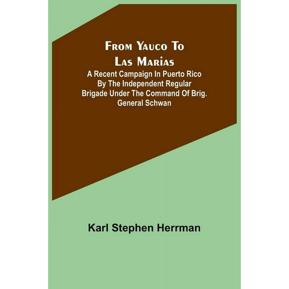 From Yauco to Las Marias: A recent campaign in Puerto Rico by the Independent Regular Brigade under the command of Brig., (Paperback)