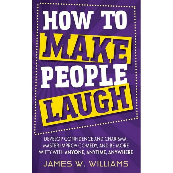 Communication Skills Training How to Make People Laugh: Develop Confidence and Charisma, Master Improv Comedy, and Be More Witty with Anyone, Anytime,, Book 3, (Hardcover)