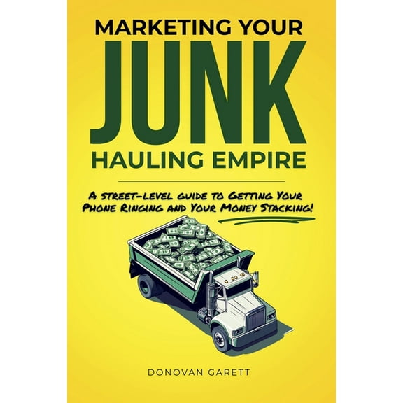 Marketing Your Junk Hauling Empire: A Street-Level Guide to Getting Your Phone Ringing and Your Money Stacking, (Paperback)