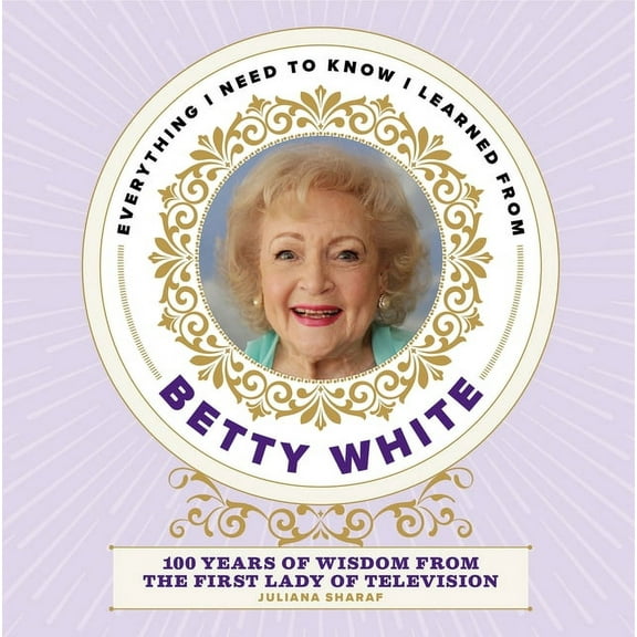 Everything I Need to Know I Learned from Betty White: 100 Years of Wisdom from the First Lady of Television, (Hardcover)