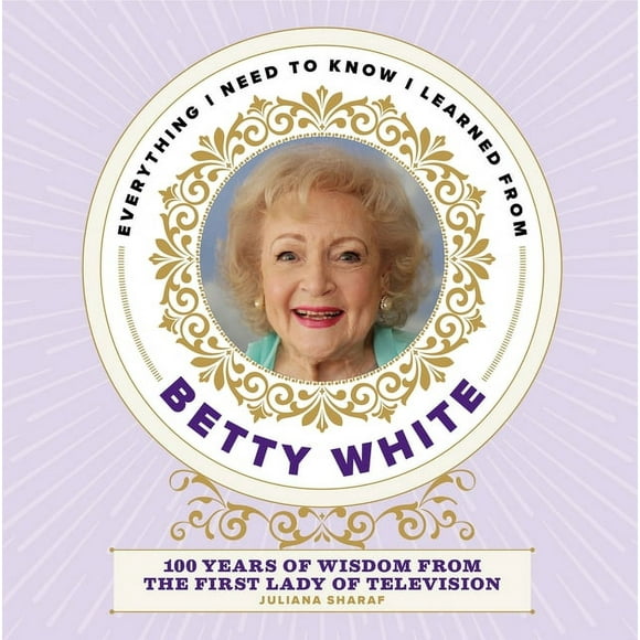 Everything I Need to Know I Learned from Betty White : 100 Years of Wisdom from the First Lady of Television (Hardcover)