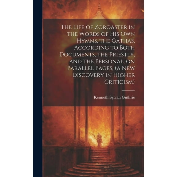 The Life of Zoroaster in the Words of His Own Hymns, the Gathas, According to Both Documents, the Priestly, and the Personal, on Parallel Pages, (a New Discovery in Higher Criticism) (Hardcover)