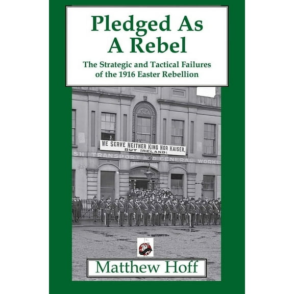 Pledged as a Rebel : The Strategic and Tactical Failures of the 1916 Easter Rebellion (Paperback)