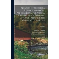 Memoirs Of Frederica Sophia Wilhelmina, Princess Royal Of Prussia, Margravine Of Baireuth, Sister Of Frederick The Great. With An Essay; Volume 1 (Hardcover)
