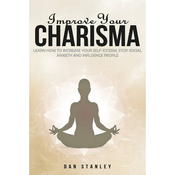 Improve your Charisma: Learn How to increase your self-esteem, Stop Social Anxiety and Influence People (Paperback)