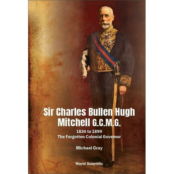 Sir Charles Bullen Hugh Mitchell G.C.M.G.: 1836 to 1899 - The Forgotten Colonial Governor (Paperback)