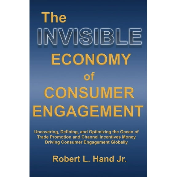 The Invisible Economy of Consumer Engagement: Uncovering, Defining and Optimizing the Ocean of Trade Promotion and Chann, (Hardcover)