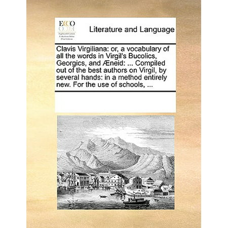 Clavis Virgiliana : Or, a Vocabulary of All the Words in Virgil's Bucolics, Georgics, and Aeneid: ... Compiled Out of the Best Authors on Virgil, by Several Hands: In a Method Entirely New. for the Use of Schools,