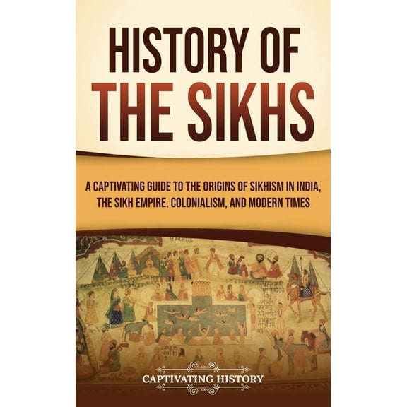 History of the Sikhs: A Captivating Guide to the Origins of Sikhism in India, the Sikh Empire, Colonialism, and Modern T, (Hardcover)