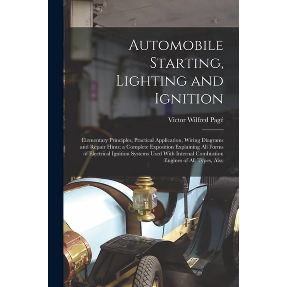 Automobile Starting, Lighting and Ignition: Elementary Principles, Practical Application, Wiring Diagrams and Repair Hints; a Complete Exposition Explaining All Forms of Electrical Ignition Systems Us