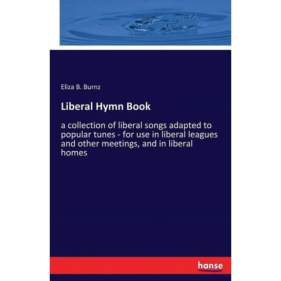Liberal Hymn Book: a collection of liberal songs adapted to popular tunes - for use in liberal leagues and other meeting, (Paperback)
