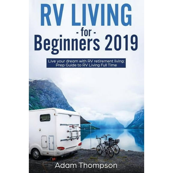 RV Living for Beginners 2019: Live Your Dream with RV Retirement Living Prep Guide to Full-Time RV Living, (Paperback)