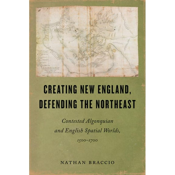 Native Americans of the Northeast Creating New England, Defending the Northeast: Contested Algonquian and English Spatial Worlds, 1500-1700, (Paperback)