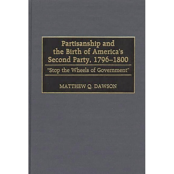 Contributions in Political Science Partisanship and the Birth of America's Second Party, 1796-1800: Stop the Wheels of Government, Book 387, (Hardcover)