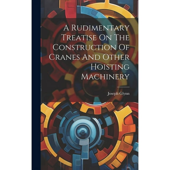 A Rudimentary Treatise On The Construction Of Cranes And Other Hoisting Machinery (Hardcover)