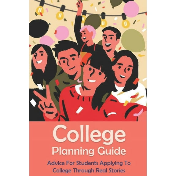 College Planning Guide : Advice For Students Applying To College Through Real Stories: Creating A College Application Plan (Paperback)