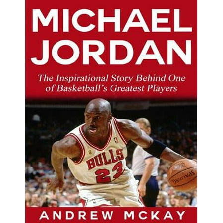 Michael Jordan: The Inspirational Story Behind One of Basketball’s Greatest Players -