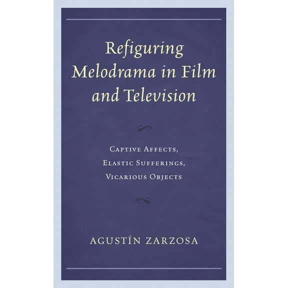 Refiguring Melodrama in Film and Television: Captive Affects, Elastic Sufferings, Vicarious Objects, (Hardcover)