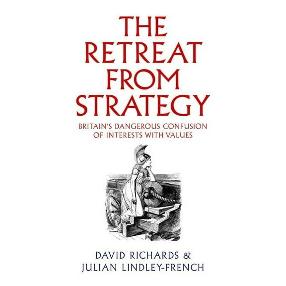 The Retreat from Strategy: Britain's Dangerous Confusion of Interests with Values, (Hardcover)