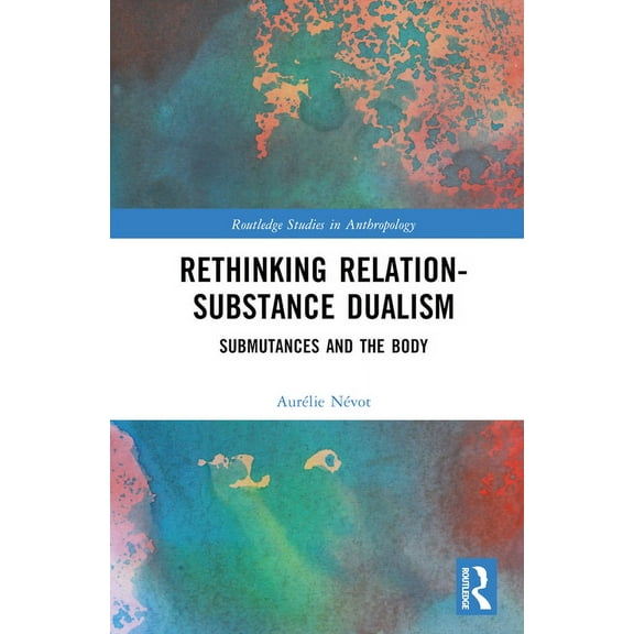 Routledge Studies in Anthropology Rethinking Relation-Substance Dualism: Submutances and the Body, (Hardcover)