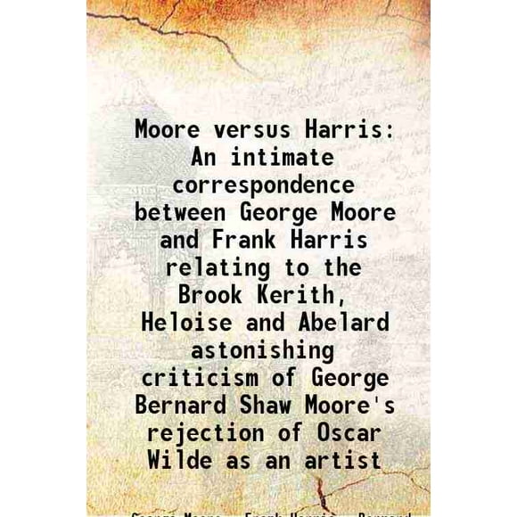 Moore versus Harris An intimate correspondence between George Moore and Frank Harris relating to the Brook Kerith, Heloise and Abelard astonishing criticism of George Bernard Shaw Moore's [Hardcover]