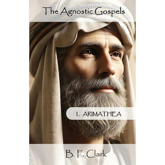 The Agnostic Gospels The Agnostic Gospels: Arimathea mentors the young Jesus and takes him to Britain with Mary Magdalene., Book 01, (Paperback)