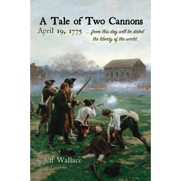 A Tale of Two Cannons: April 19, 1775 from this day will be dated the liberty of the world, (Paperback)