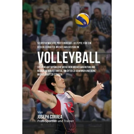 Selbstgemachte Proteinriegel-Rezepte fur ein beschleunigtes Muskelwachstum im Volleyball: Steigere auf naturliche Weise dein Muskelwachstum und reduziere den Fettanteil, um ofter zu gewinnen und deine