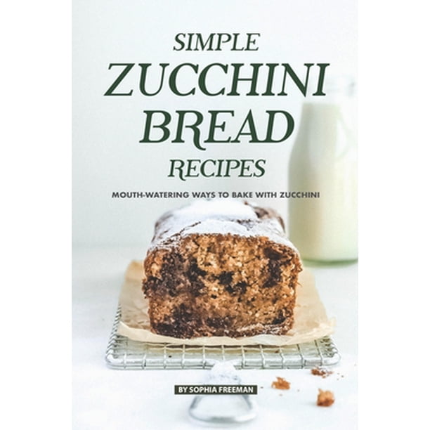 Simple Zucchini Bread Recipes Mouth Watering Ways To Bake With Zucchini Paperback Walmart Com Walmart Com