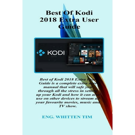 Best of Kodi 2018 Extra User Guide: Best of Kodi 2018 Extra User Guide Is a Complete Extra User Manual That Will Safe You Through All the Stress in (Best Weather App For Kodi)