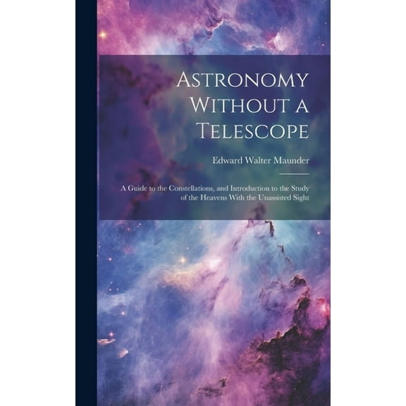 Astronomy Without a Telescope : A Guide to the Constellations, and Introduction to the Study of the Heavens With the Unassisted Sight (Hardcover)