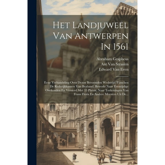 Het Landjuweel Van Antwerpen In 1561: Eene Verhandeling Over Dezen Beroemden Wedstrijd Tusschen De Rederijkkamers Van Braband, Bewerkt Naar Eventijdige Oorkonden En Versierd Met 35 Platen, Naar Teeken