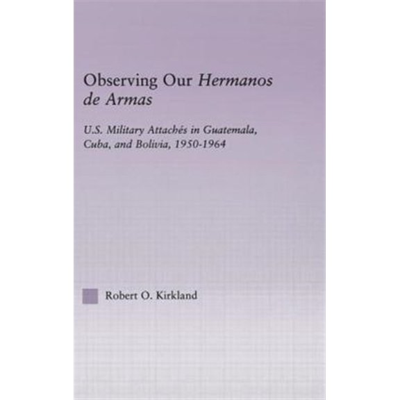 Pre-Owned Latin American Studies Observing our Hermanos de Armas: U.S. Military Attaches in Guatemala, Cuba and Bolivia, 1950-1964, (Hardcover)