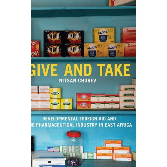 Princeton Studies in Global and Comparat Give and Take: Developmental Foreign Aid and the Pharmaceutical Industry in East Africa, (Hardcover)