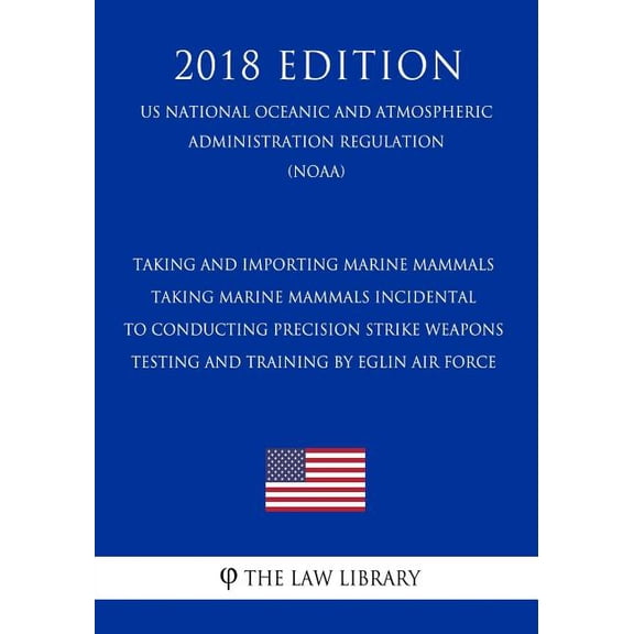 Taking and Importing Marine Mammals - Taking Marine Mammals Incidental to Conducting Precision Strike Weapons Testing and Training by Eglin Air Force (Us National Oceanic and Atmospheric Administration Regulation) (Noaa) (2018 Edition) (Paperback)
