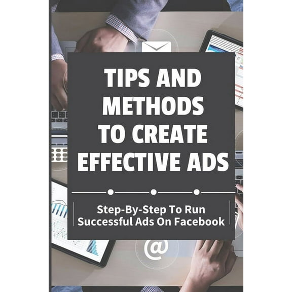 Tips And Methods To Create Effective Ads : Step-By-Step To Run Successful Ads On Facebook: Take Your Marketing Strategy (Paperback)