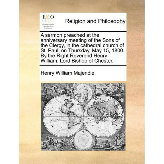 A Sermon Preached at the Anniversary Meeting of the Sons of the Clergy, in the Cathedral Church of St. Paul, on Thursday, May 15, 1800. by the Right Reverend Henry William, Lord Bishop of Chester.